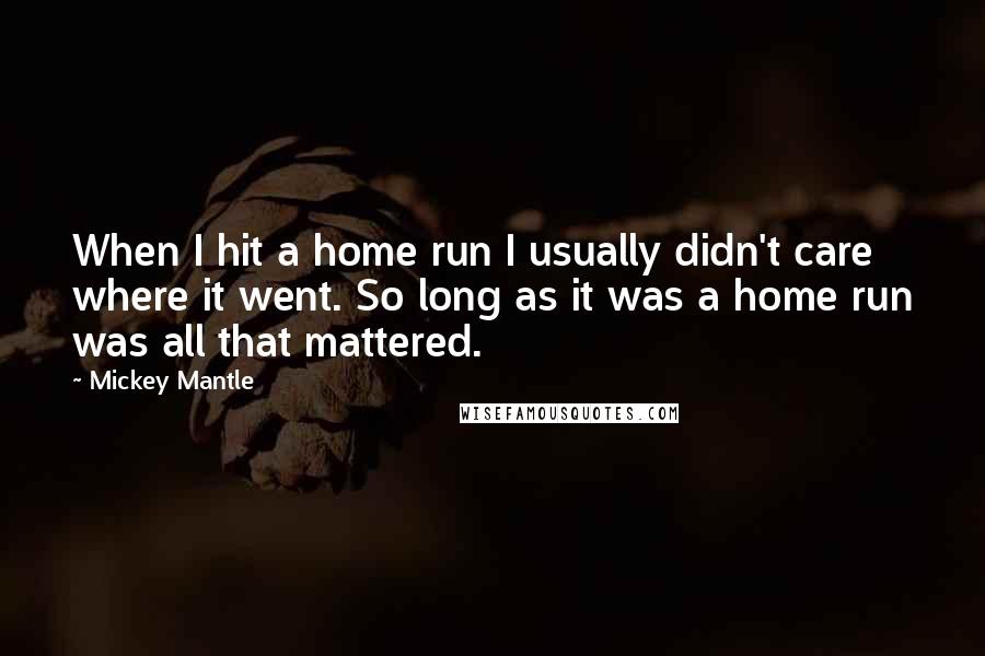 Mickey Mantle Quotes: When I hit a home run I usually didn't care where it went. So long as it was a home run was all that mattered.