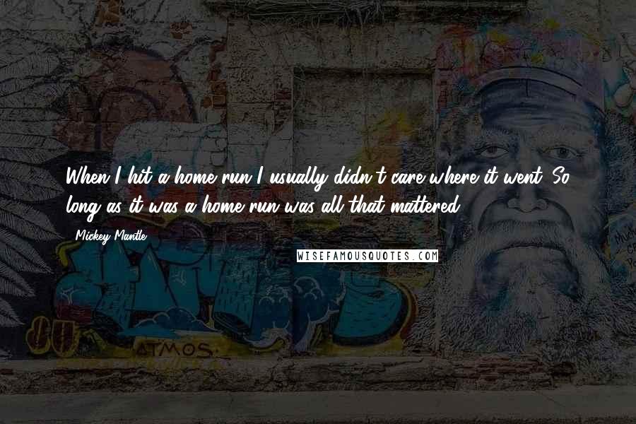 Mickey Mantle Quotes: When I hit a home run I usually didn't care where it went. So long as it was a home run was all that mattered.