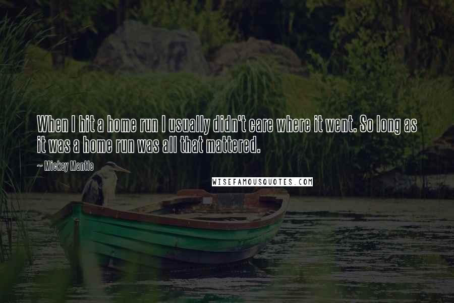 Mickey Mantle Quotes: When I hit a home run I usually didn't care where it went. So long as it was a home run was all that mattered.