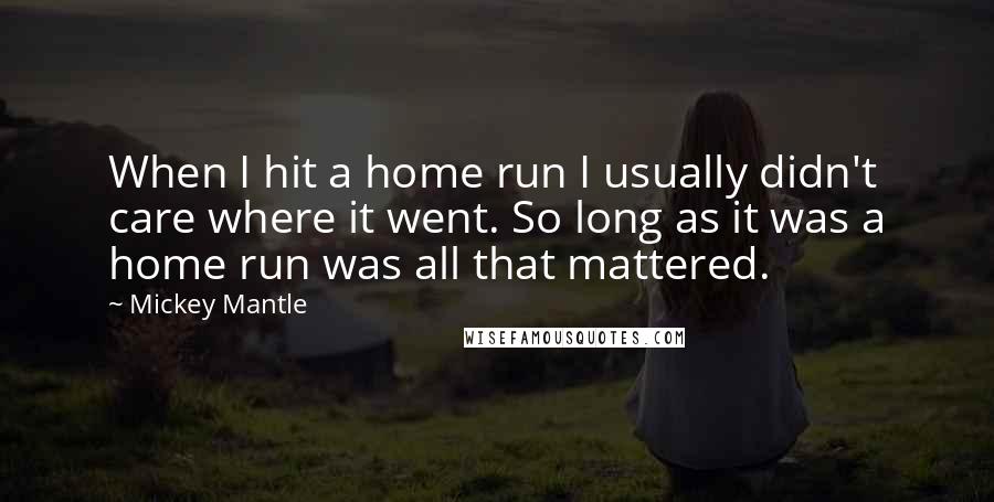 Mickey Mantle Quotes: When I hit a home run I usually didn't care where it went. So long as it was a home run was all that mattered.