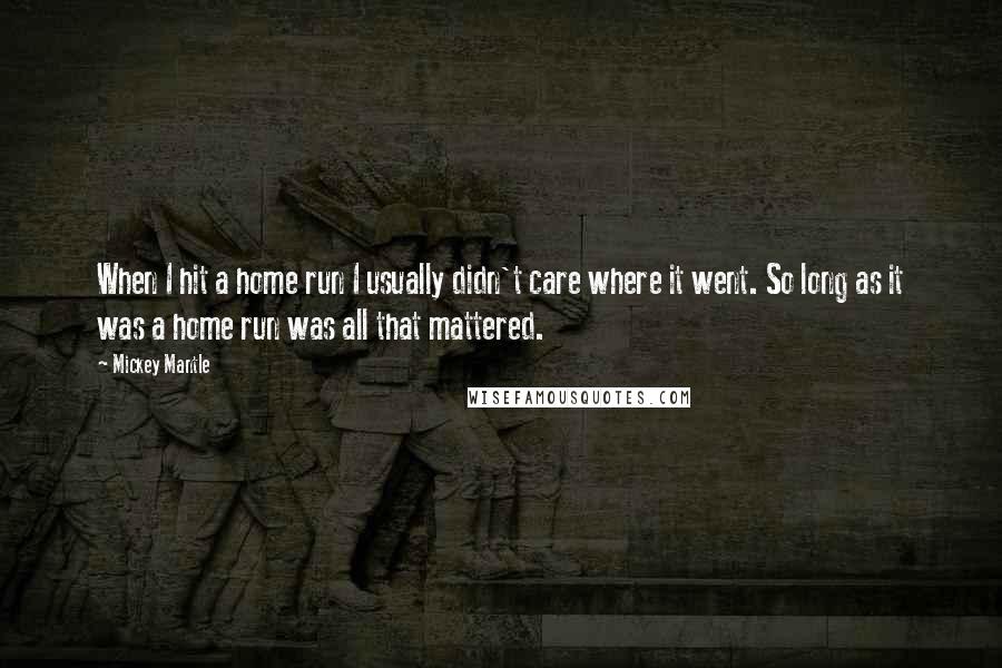 Mickey Mantle Quotes: When I hit a home run I usually didn't care where it went. So long as it was a home run was all that mattered.