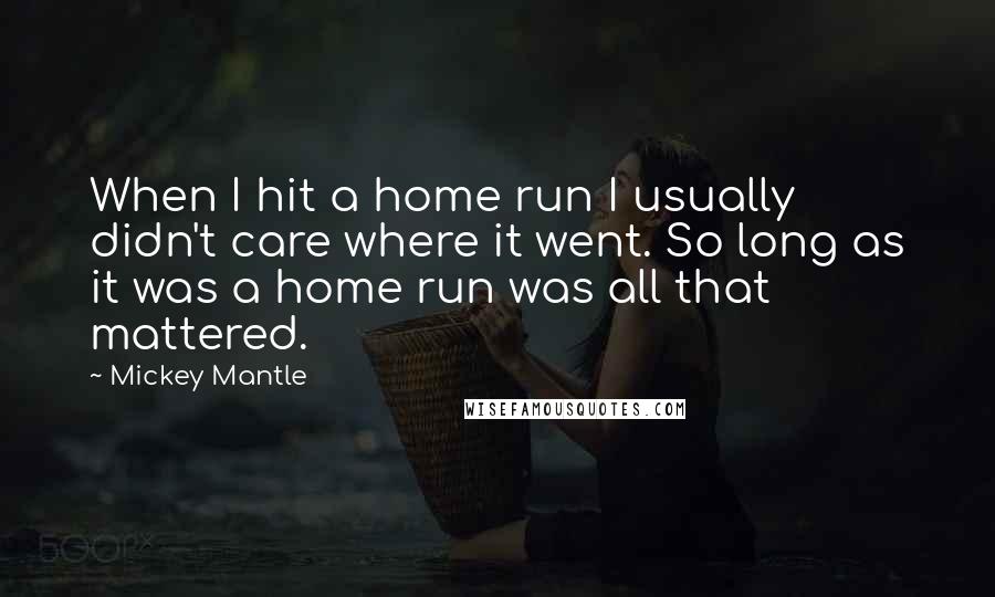 Mickey Mantle Quotes: When I hit a home run I usually didn't care where it went. So long as it was a home run was all that mattered.