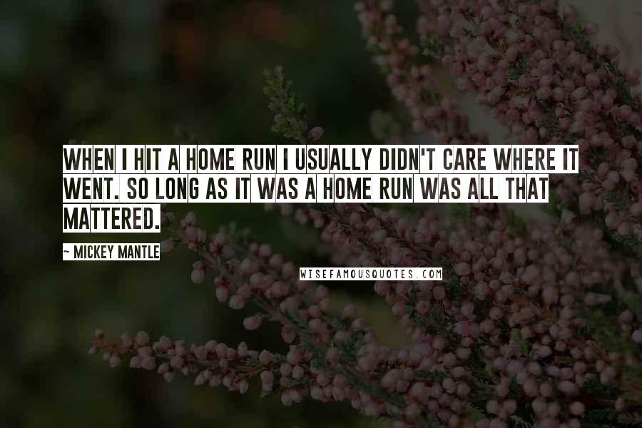 Mickey Mantle Quotes: When I hit a home run I usually didn't care where it went. So long as it was a home run was all that mattered.