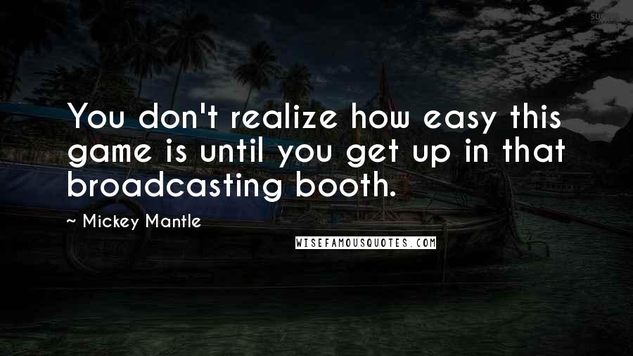 Mickey Mantle Quotes: You don't realize how easy this game is until you get up in that broadcasting booth.