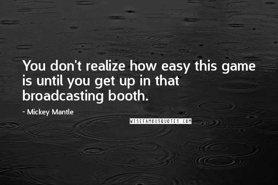 Mickey Mantle Quotes: You don't realize how easy this game is until you get up in that broadcasting booth.