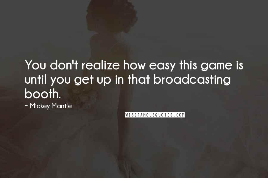 Mickey Mantle Quotes: You don't realize how easy this game is until you get up in that broadcasting booth.