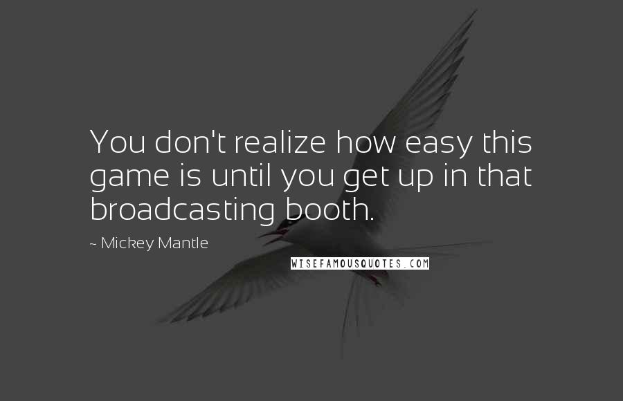 Mickey Mantle Quotes: You don't realize how easy this game is until you get up in that broadcasting booth.