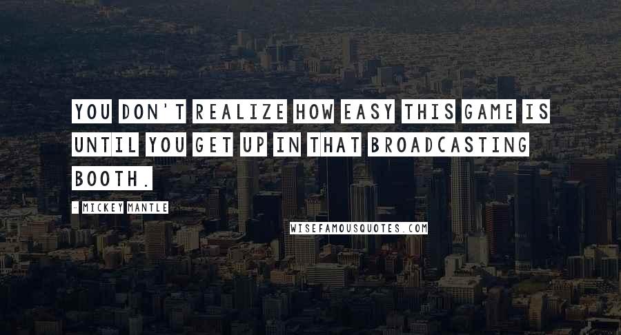 Mickey Mantle Quotes: You don't realize how easy this game is until you get up in that broadcasting booth.