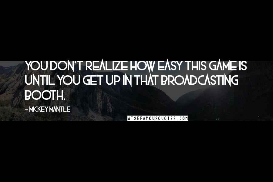 Mickey Mantle Quotes: You don't realize how easy this game is until you get up in that broadcasting booth.