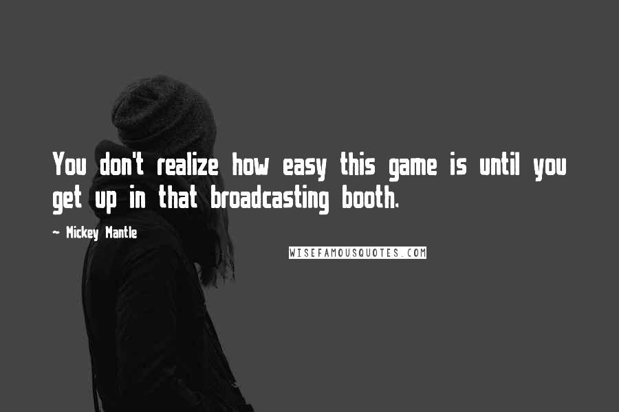 Mickey Mantle Quotes: You don't realize how easy this game is until you get up in that broadcasting booth.