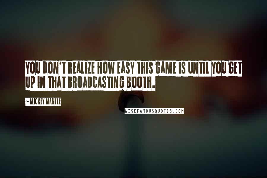 Mickey Mantle Quotes: You don't realize how easy this game is until you get up in that broadcasting booth.