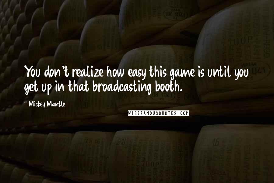 Mickey Mantle Quotes: You don't realize how easy this game is until you get up in that broadcasting booth.