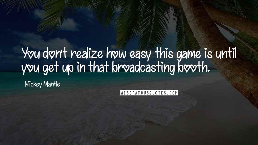 Mickey Mantle Quotes: You don't realize how easy this game is until you get up in that broadcasting booth.