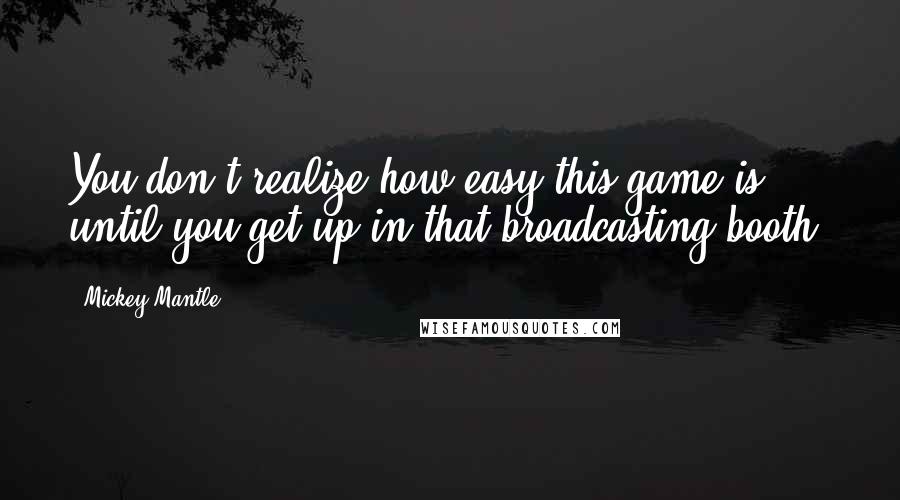Mickey Mantle Quotes: You don't realize how easy this game is until you get up in that broadcasting booth.