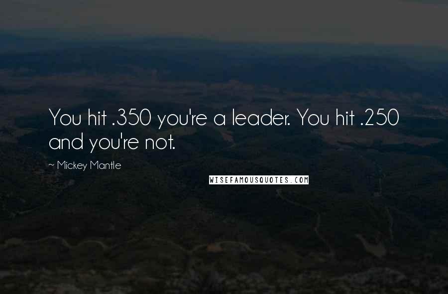 Mickey Mantle Quotes: You hit .350 you're a leader. You hit .250 and you're not.