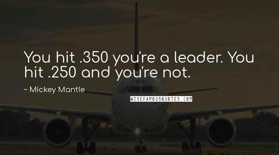 Mickey Mantle Quotes: You hit .350 you're a leader. You hit .250 and you're not.