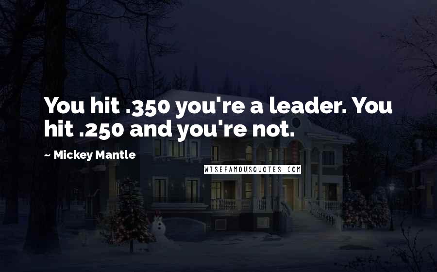 Mickey Mantle Quotes: You hit .350 you're a leader. You hit .250 and you're not.