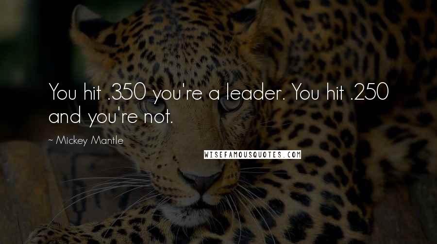 Mickey Mantle Quotes: You hit .350 you're a leader. You hit .250 and you're not.