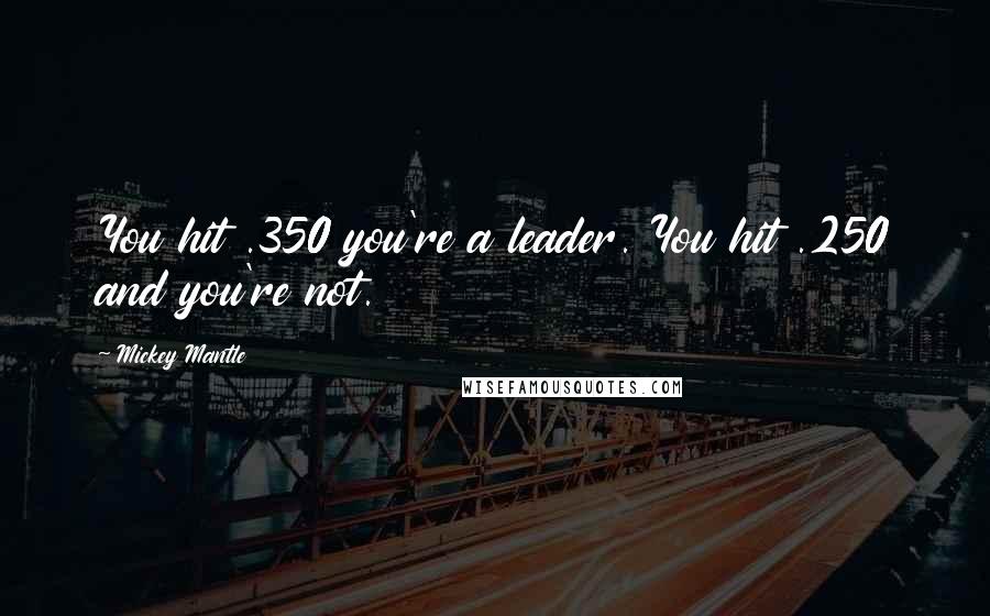Mickey Mantle Quotes: You hit .350 you're a leader. You hit .250 and you're not.