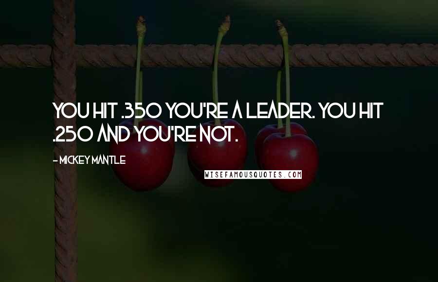 Mickey Mantle Quotes: You hit .350 you're a leader. You hit .250 and you're not.