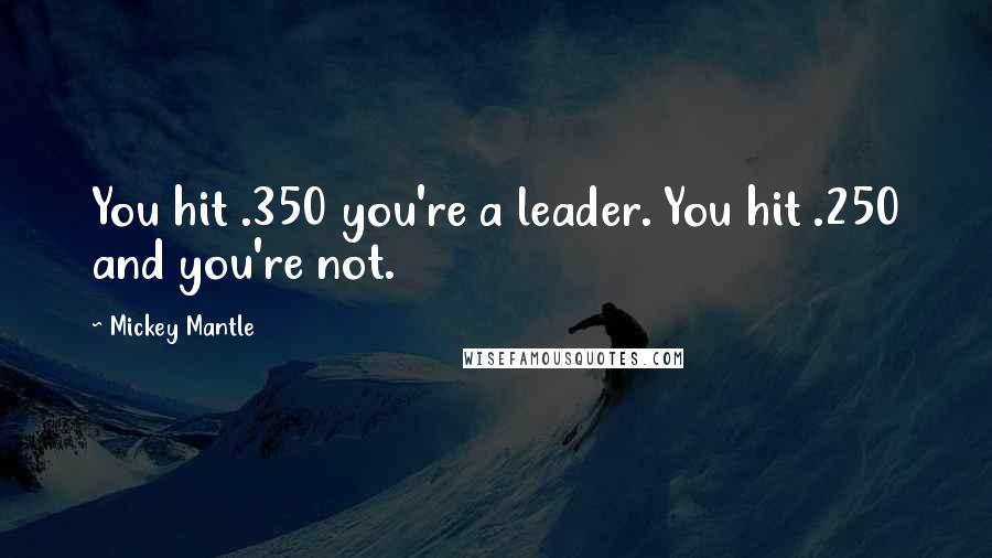 Mickey Mantle Quotes: You hit .350 you're a leader. You hit .250 and you're not.