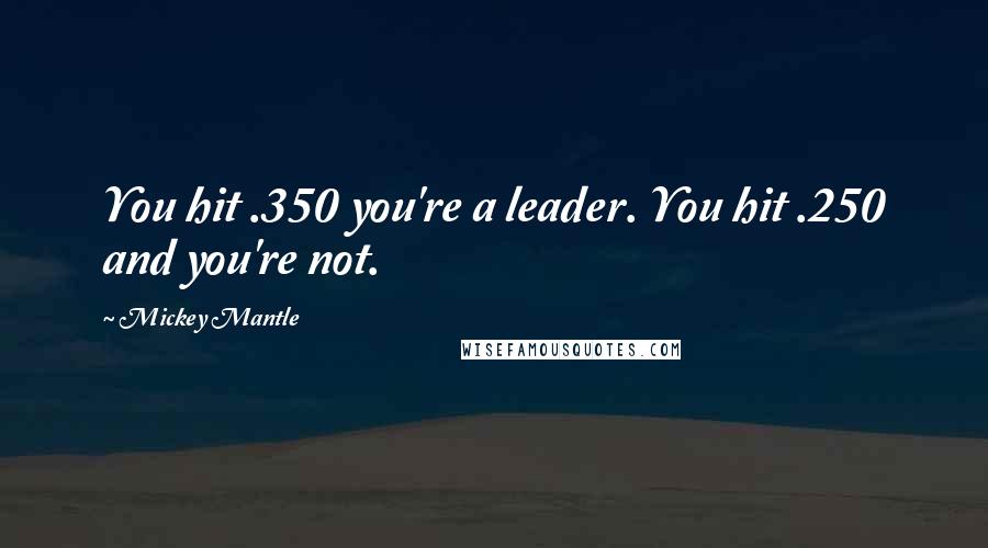 Mickey Mantle Quotes: You hit .350 you're a leader. You hit .250 and you're not.