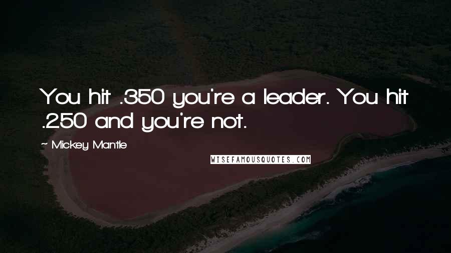 Mickey Mantle Quotes: You hit .350 you're a leader. You hit .250 and you're not.