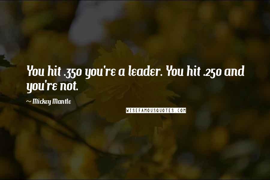 Mickey Mantle Quotes: You hit .350 you're a leader. You hit .250 and you're not.