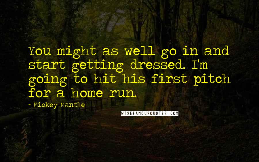 Mickey Mantle Quotes: You might as well go in and start getting dressed. I'm going to hit his first pitch for a home run.