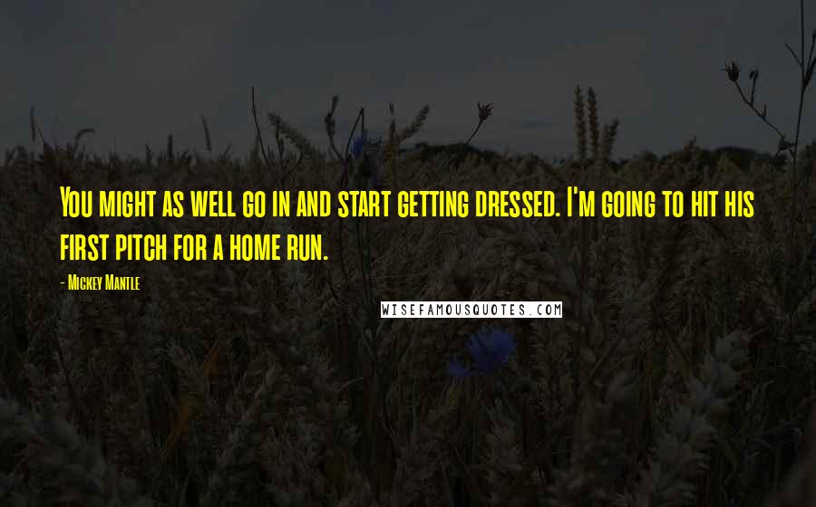 Mickey Mantle Quotes: You might as well go in and start getting dressed. I'm going to hit his first pitch for a home run.