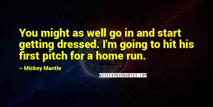 Mickey Mantle Quotes: You might as well go in and start getting dressed. I'm going to hit his first pitch for a home run.