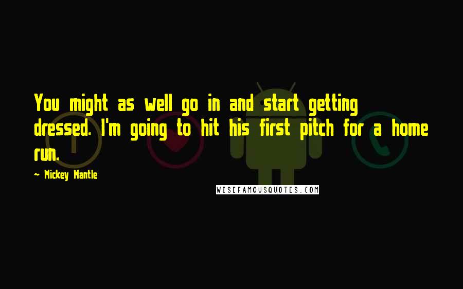 Mickey Mantle Quotes: You might as well go in and start getting dressed. I'm going to hit his first pitch for a home run.