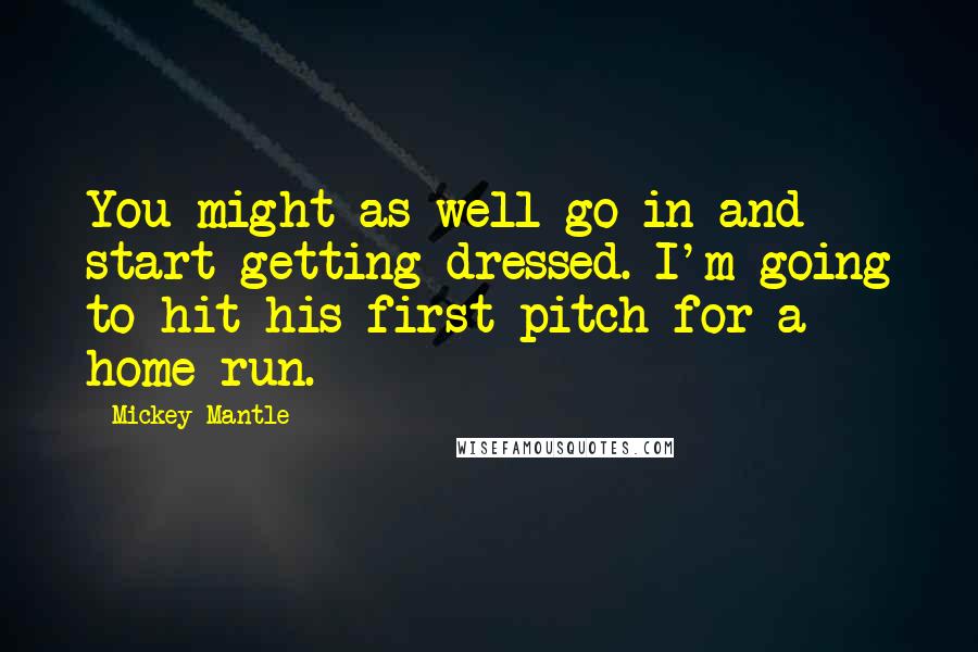 Mickey Mantle Quotes: You might as well go in and start getting dressed. I'm going to hit his first pitch for a home run.
