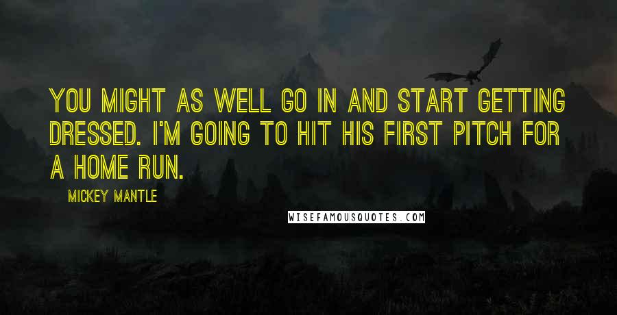 Mickey Mantle Quotes: You might as well go in and start getting dressed. I'm going to hit his first pitch for a home run.