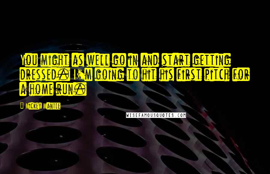 Mickey Mantle Quotes: You might as well go in and start getting dressed. I'm going to hit his first pitch for a home run.