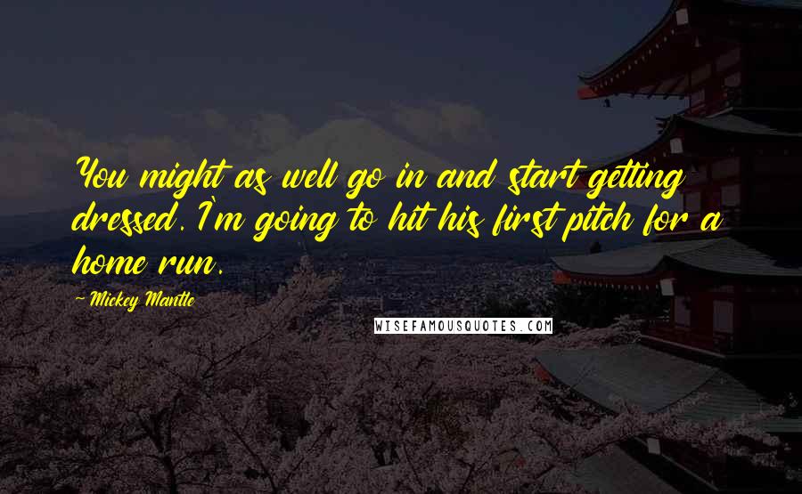 Mickey Mantle Quotes: You might as well go in and start getting dressed. I'm going to hit his first pitch for a home run.