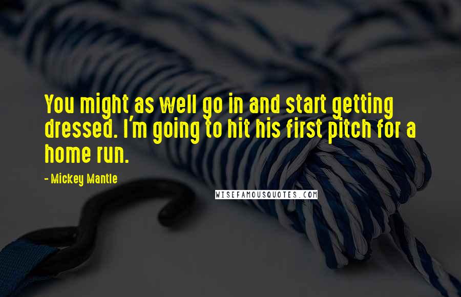 Mickey Mantle Quotes: You might as well go in and start getting dressed. I'm going to hit his first pitch for a home run.