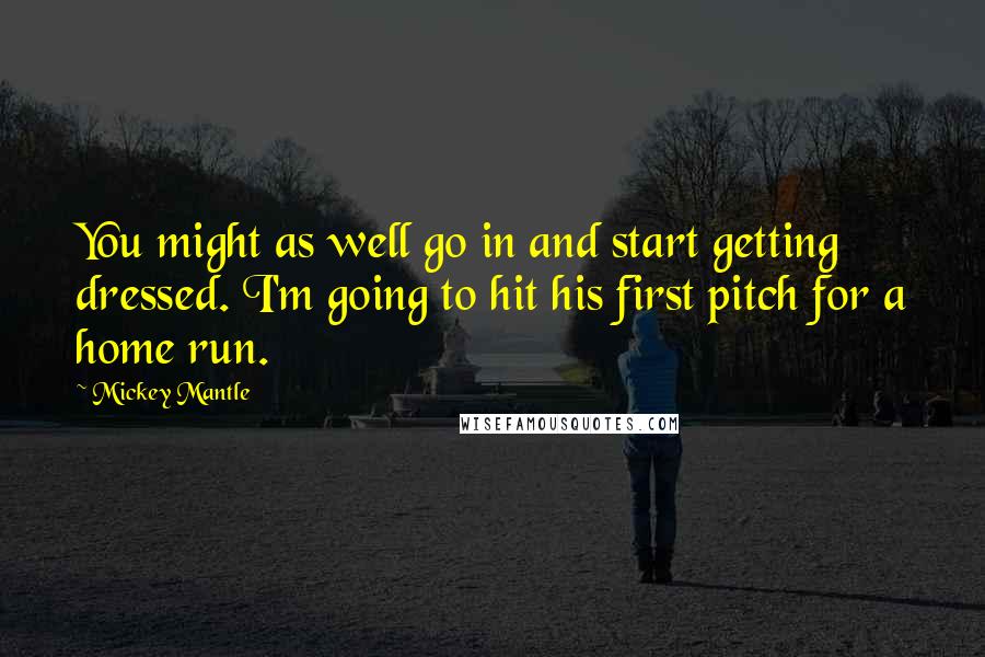 Mickey Mantle Quotes: You might as well go in and start getting dressed. I'm going to hit his first pitch for a home run.