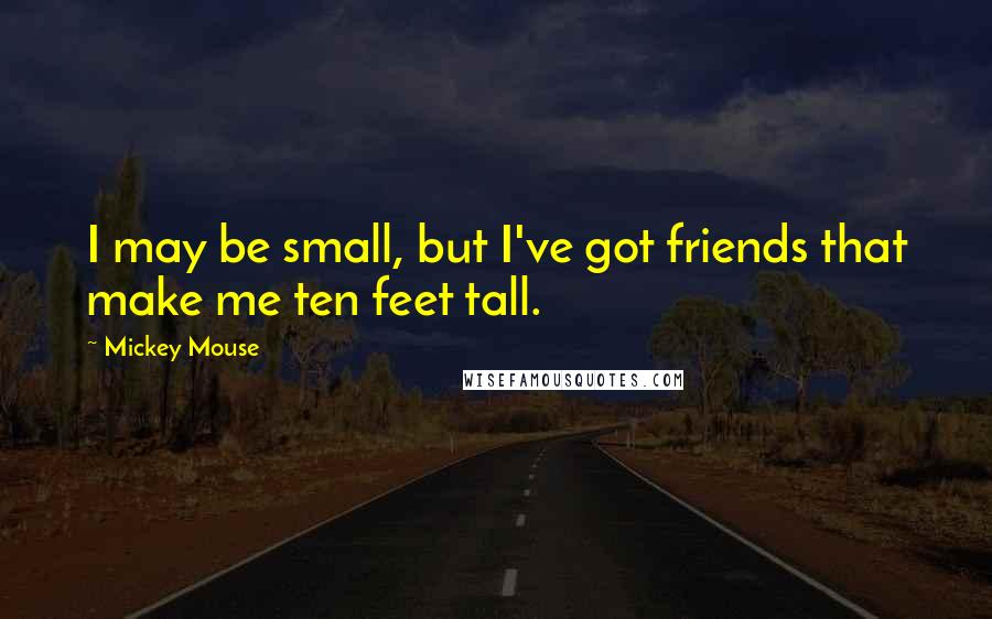 Mickey Mouse Quotes: I may be small, but I've got friends that make me ten feet tall.