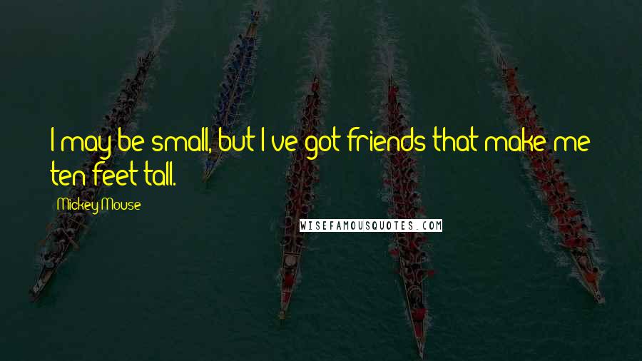 Mickey Mouse Quotes: I may be small, but I've got friends that make me ten feet tall.