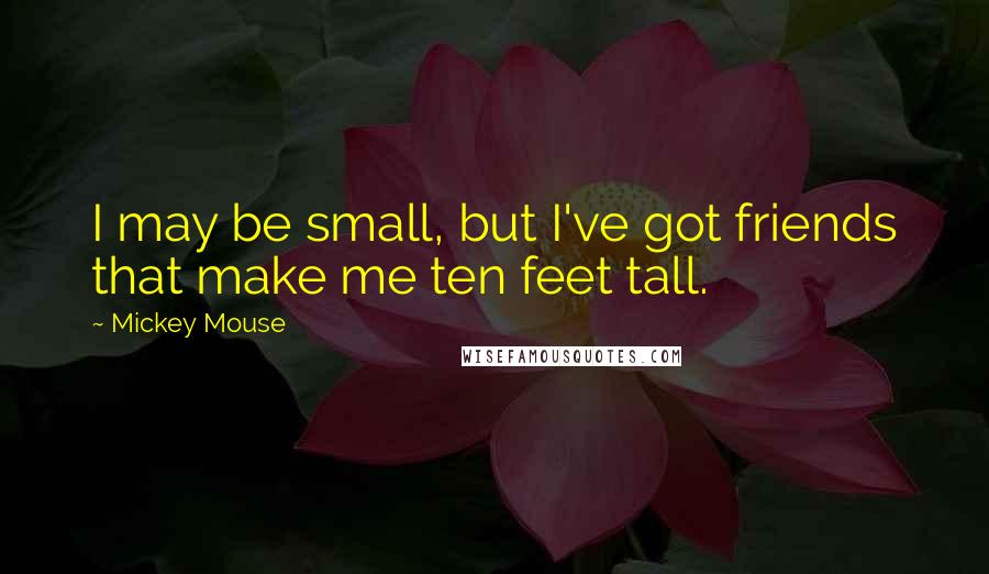 Mickey Mouse Quotes: I may be small, but I've got friends that make me ten feet tall.