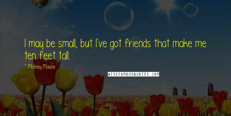 Mickey Mouse Quotes: I may be small, but I've got friends that make me ten feet tall.