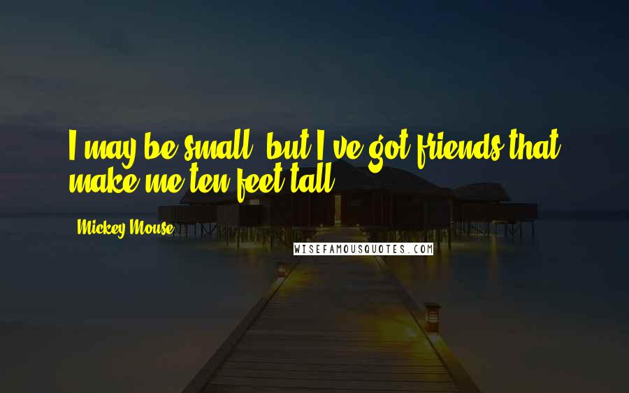 Mickey Mouse Quotes: I may be small, but I've got friends that make me ten feet tall.