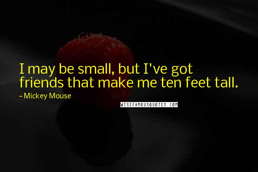 Mickey Mouse Quotes: I may be small, but I've got friends that make me ten feet tall.