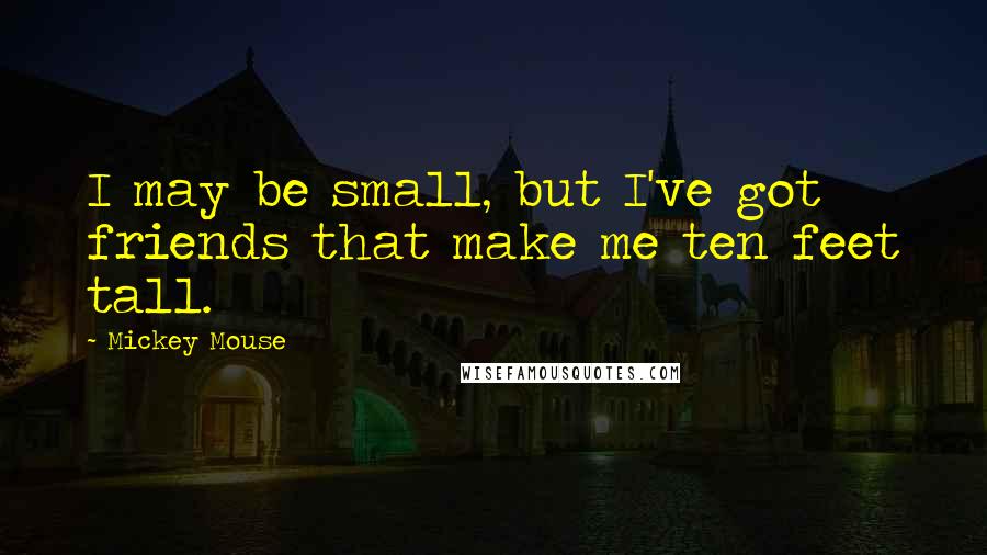 Mickey Mouse Quotes: I may be small, but I've got friends that make me ten feet tall.