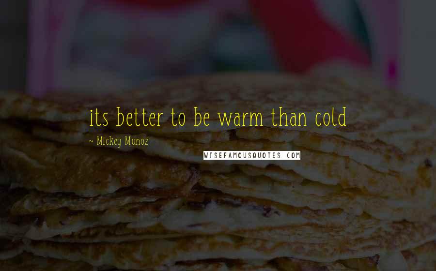 Mickey Munoz Quotes: its better to be warm than cold