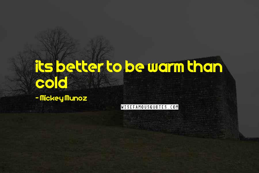Mickey Munoz Quotes: its better to be warm than cold