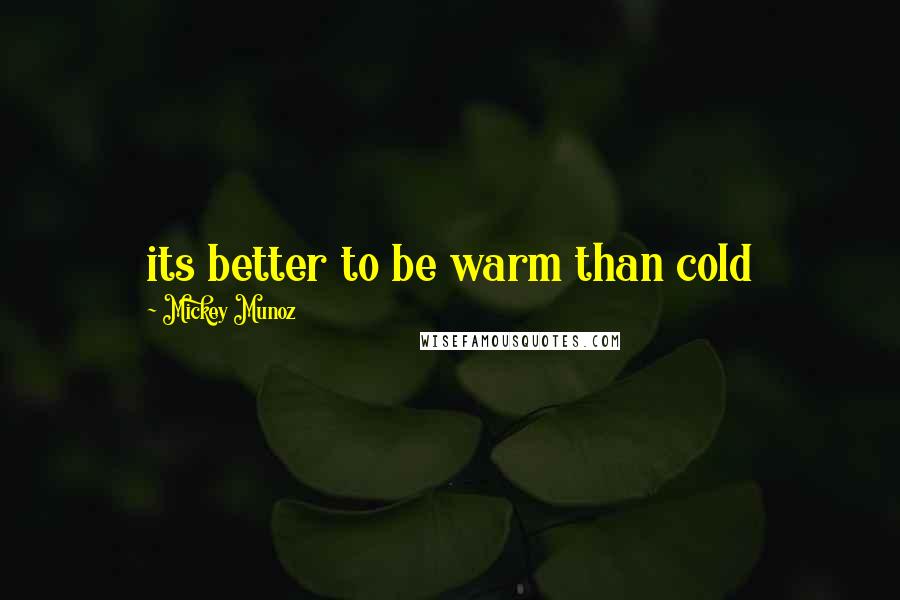 Mickey Munoz Quotes: its better to be warm than cold