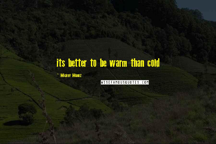 Mickey Munoz Quotes: its better to be warm than cold