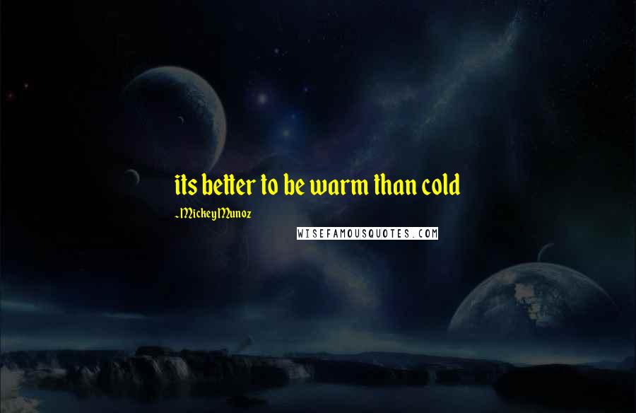 Mickey Munoz Quotes: its better to be warm than cold